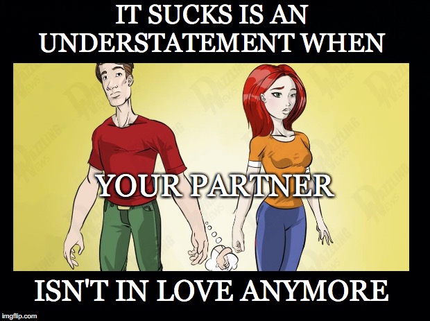 Ode to Joy | IT SUCKS IS AN UNDERSTATEMENT WHEN; YOUR PARTNER; ISN'T IN LOVE ANYMORE | image tagged in it sucks,understatement,partner,in love | made w/ Imgflip meme maker
