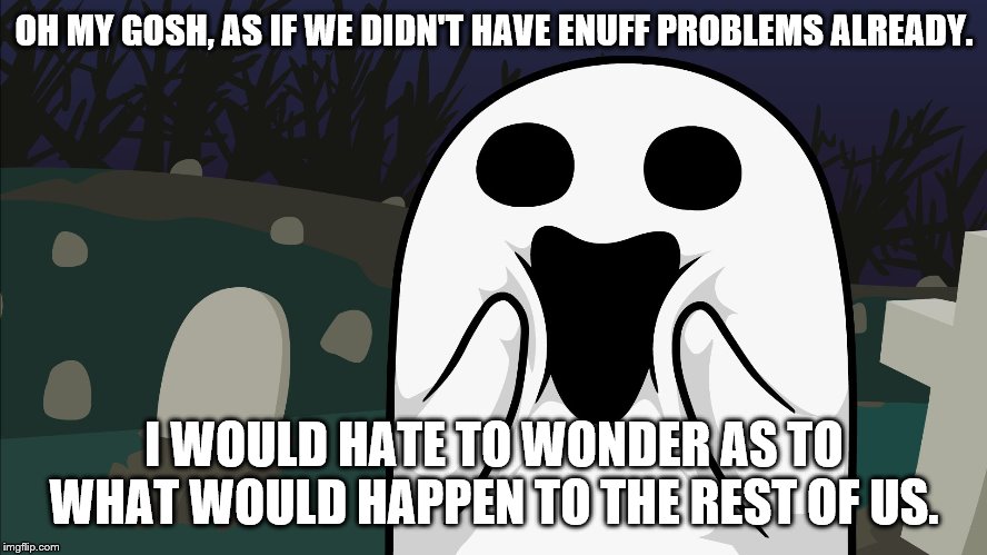Amazed Ghost | OH MY GOSH, AS IF WE DIDN'T HAVE ENUFF PROBLEMS ALREADY. I WOULD HATE TO WONDER AS TO WHAT WOULD HAPPEN TO THE REST OF US. | image tagged in amazed ghost | made w/ Imgflip meme maker