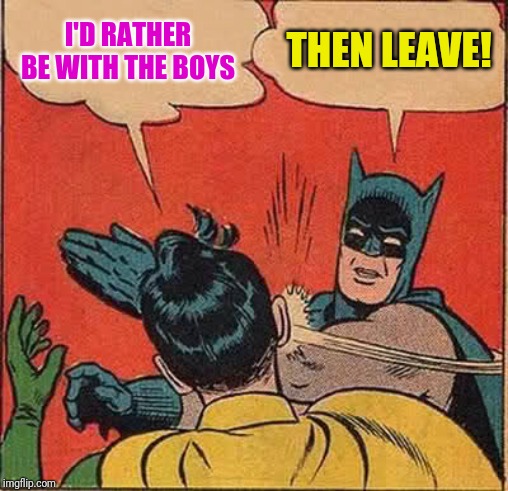 Batman Slapping Robin Meme | I'D RATHER BE WITH THE BOYS; THEN LEAVE! | image tagged in memes,batman slapping robin | made w/ Imgflip meme maker