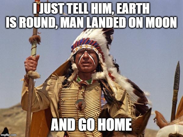 Indian Chief | I JUST TELL HIM, EARTH IS ROUND, MAN LANDED ON MOON AND GO HOME | image tagged in indian chief | made w/ Imgflip meme maker