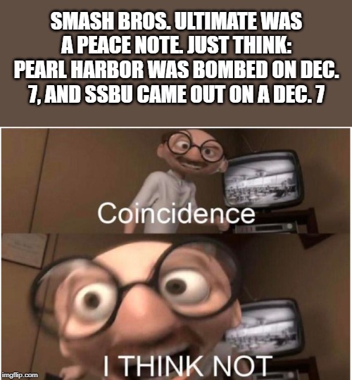 Coincidence, I THINK NOT | SMASH BROS. ULTIMATE WAS A PEACE NOTE. JUST THINK: PEARL HARBOR WAS BOMBED ON DEC. 7, AND SSBU CAME OUT ON A DEC. 7 | image tagged in coincidence i think not | made w/ Imgflip meme maker