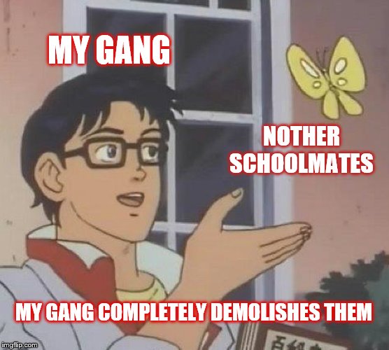 Is This A Pigeon Meme | MY GANG; NOTHER SCHOOLMATES; MY GANG COMPLETELY DEMOLISHES THEM | image tagged in memes,is this a pigeon | made w/ Imgflip meme maker