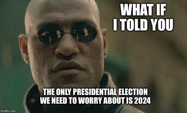 Matrix Morpheus Meme | WHAT IF I TOLD YOU; THE ONLY PRESIDENTIAL ELECTION WE NEED TO WORRY ABOUT IS 2024 | image tagged in memes,matrix morpheus | made w/ Imgflip meme maker