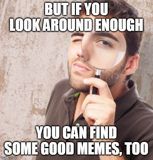 Magnifying glass | BUT IF YOU LOOK AROUND ENOUGH YOU CAN FIND SOME GOOD MEMES, TOO | image tagged in magnifying glass | made w/ Imgflip meme maker