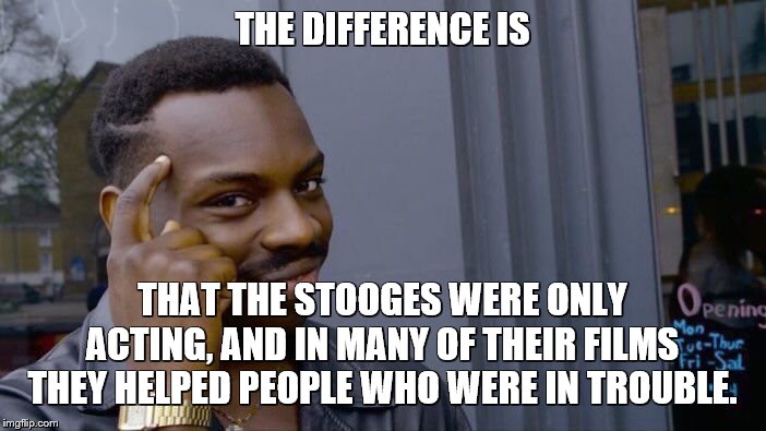 Roll Safe Think About It Meme | THE DIFFERENCE IS THAT THE STOOGES WERE ONLY ACTING, AND IN MANY OF THEIR FILMS THEY HELPED PEOPLE WHO WERE IN TROUBLE. | image tagged in memes,roll safe think about it | made w/ Imgflip meme maker
