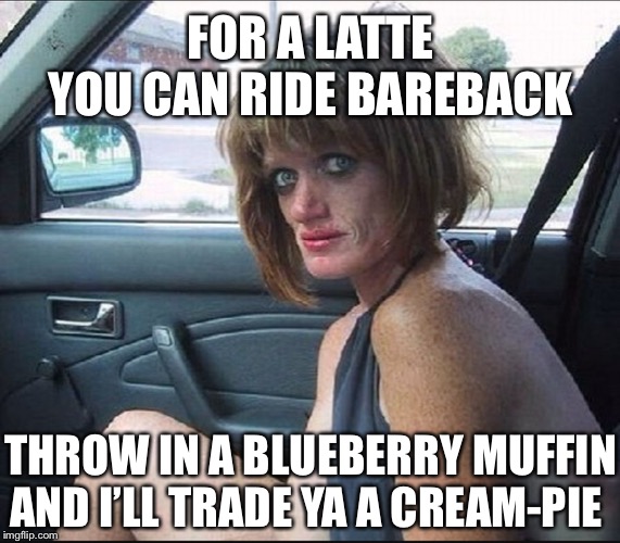 Wha-a-a-t would you do, For a McCafe coffee | FOR A LATTE YOU CAN RIDE BAREBACK THROW IN A BLUEBERRY MUFFIN AND I’LL TRADE YA A CREAM-PIE | image tagged in crack whore hooker | made w/ Imgflip meme maker
