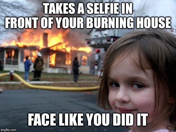 Disaster Girl | TAKES A SELFIE IN FRONT OF YOUR BURNING HOUSE; FACE LIKE YOU DID IT | image tagged in memes,disaster girl | made w/ Imgflip meme maker