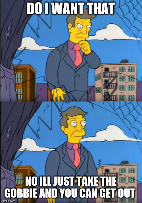 Skinner Out Of Touch | DO I WANT THAT NO ILL JUST TAKE THE GOBBIE AND YOU CAN GET OUT | image tagged in skinner out of touch | made w/ Imgflip meme maker