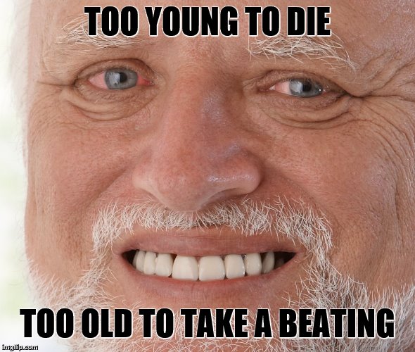 Hide the Pain Harold | TOO YOUNG TO DIE TOO OLD TO TAKE A BEATING | image tagged in hide the pain harold | made w/ Imgflip meme maker