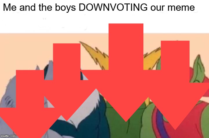 DOWNVOTE BOYS | Me and the boys DOWNVOTING our meme | image tagged in me and the boys | made w/ Imgflip meme maker