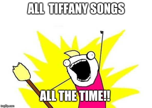 X All The Y Meme | ALL  TIFFANY SONGS ALL THE TIME!! | image tagged in memes,x all the y | made w/ Imgflip meme maker