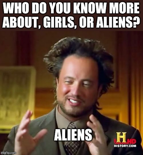 Ancient Aliens Meme | WHO DO YOU KNOW MORE ABOUT, GIRLS, OR ALIENS? ALIENS | image tagged in memes,ancient aliens | made w/ Imgflip meme maker