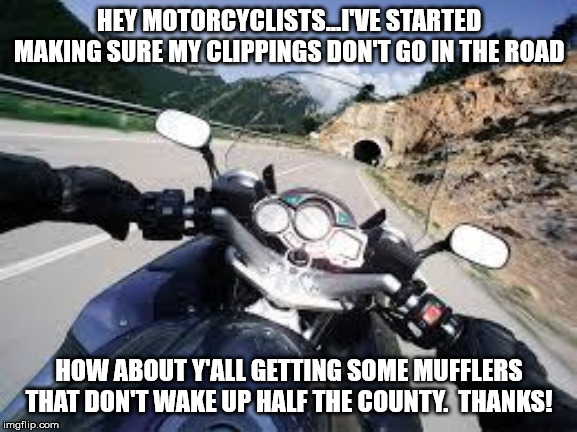 Motorcycle | HEY MOTORCYCLISTS...I'VE STARTED MAKING SURE MY CLIPPINGS DON'T GO IN THE ROAD; HOW ABOUT Y'ALL GETTING SOME MUFFLERS THAT DON'T WAKE UP HALF THE COUNTY.  THANKS! | image tagged in motorcycle | made w/ Imgflip meme maker