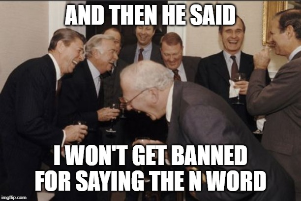 Laughing Men In Suits Meme | AND THEN HE SAID; I WON'T GET BANNED FOR SAYING THE N WORD | image tagged in memes,laughing men in suits | made w/ Imgflip meme maker