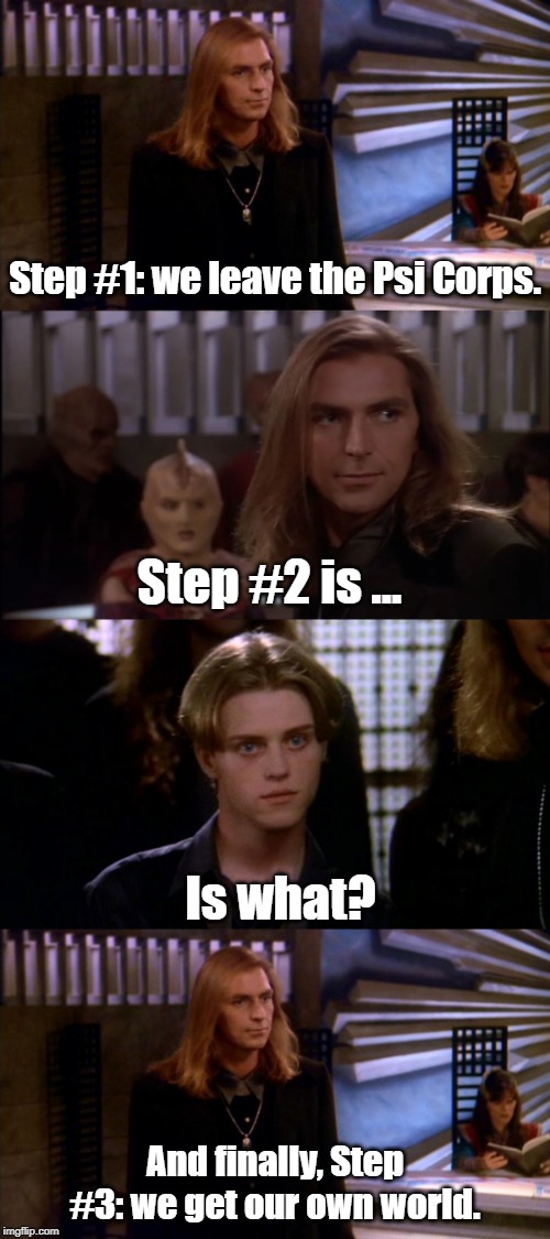 Byron's Great Plan is ... ? | Step #1: we leave the Psi Corps. Step #2 is ... Is what? And finally, Step #3: we get our own world. | image tagged in babylon 5 | made w/ Imgflip meme maker