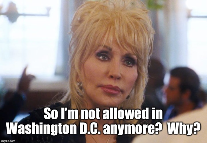 Dolly Parton | So I’m not allowed in Washington D.C. anymore?  Why? | image tagged in dolly parton | made w/ Imgflip meme maker