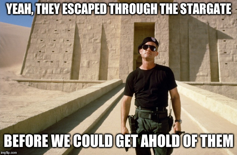 Stargate | YEAH, THEY ESCAPED THROUGH THE STARGATE BEFORE WE COULD GET AHOLD OF THEM | image tagged in stargate | made w/ Imgflip meme maker