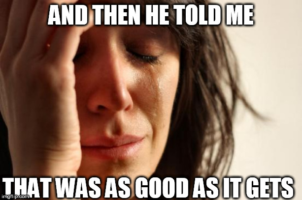 he lasted 32.496 seconds | AND THEN HE TOLD ME; THAT WAS AS GOOD AS IT GETS | image tagged in memes,first world problems,are you kidding me,as good as it gets,then he told me | made w/ Imgflip meme maker