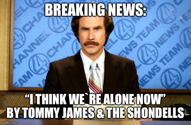 BREAKING NEWS | BREAKING NEWS: “I THINK WE`RE ALONE NOW” BY TOMMY JAMES & THE SHONDELLS | image tagged in breaking news | made w/ Imgflip meme maker