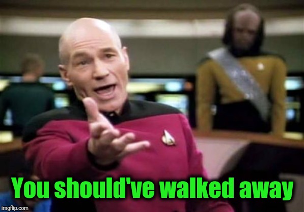 Picard Wtf Meme | You should've walked away | image tagged in memes,picard wtf | made w/ Imgflip meme maker