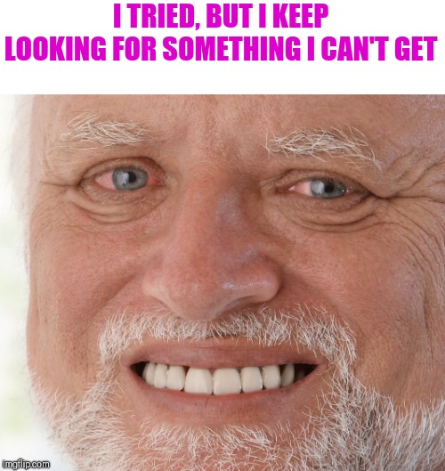 Hide the Pain Harold | I TRIED, BUT I KEEP LOOKING FOR SOMETHING I CAN'T GET | image tagged in hide the pain harold | made w/ Imgflip meme maker