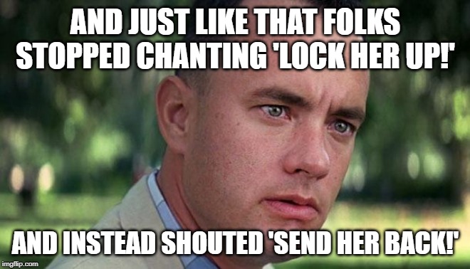 Forest Gump | AND JUST LIKE THAT FOLKS STOPPED CHANTING 'LOCK HER UP!'; AND INSTEAD SHOUTED 'SEND HER BACK!' | image tagged in forest gump | made w/ Imgflip meme maker