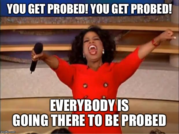 Oprah You Get A Meme | YOU GET PROBED! YOU GET PROBED! EVERYBODY IS GOING THERE TO BE PROBED | image tagged in memes,oprah you get a | made w/ Imgflip meme maker