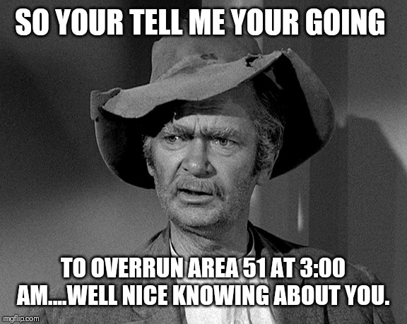 Jed Clampett | SO YOUR TELL ME YOUR GOING; TO OVERRUN AREA 51 AT 3:00 AM....WELL NICE KNOWING ABOUT YOU. | image tagged in jed clampett | made w/ Imgflip meme maker