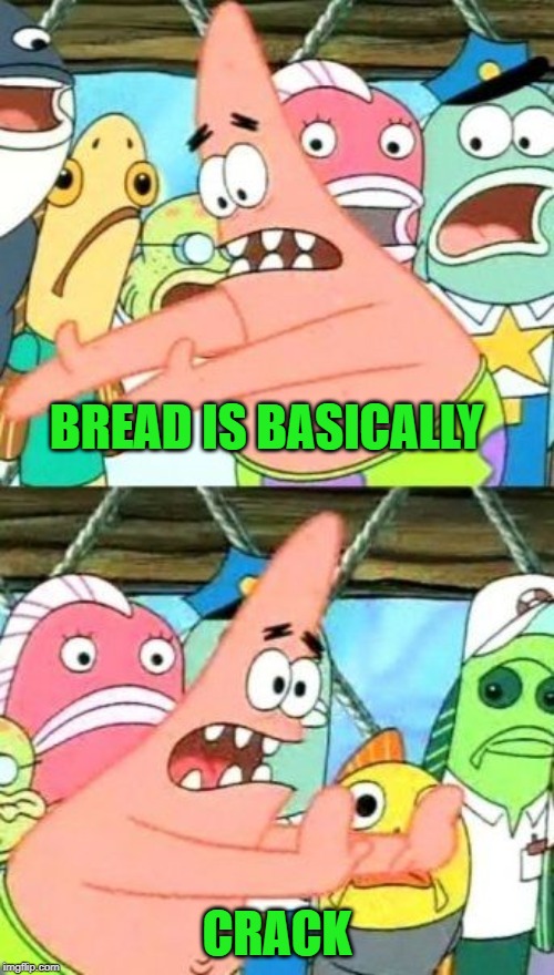 I swear we need bread rehab. |  BREAD IS BASICALLY; CRACK | image tagged in memes,put it somewhere else patrick,nixieknox | made w/ Imgflip meme maker