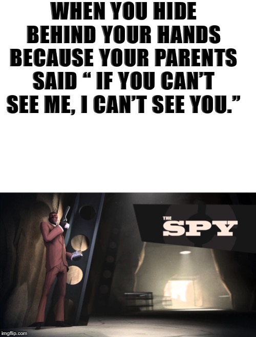 The spy | WHEN YOU HIDE BEHIND YOUR HANDS BECAUSE YOUR PARENTS SAID “ IF YOU CAN’T SEE ME, I CAN’T SEE YOU.” | image tagged in tf2 | made w/ Imgflip meme maker