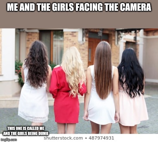 Me and the girls being dumb | ME AND THE GIRLS FACING THE CAMERA; THIS ONE IS CALLED ME AND THE GIRLS BEING DUMB | image tagged in me and the girls being dumb | made w/ Imgflip meme maker