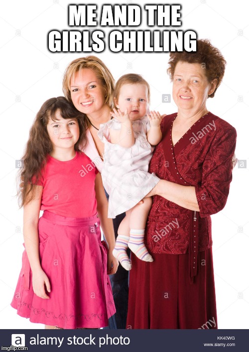 Me and the girls chilling | ME AND THE GIRLS CHILLING | image tagged in me and the girls chilling | made w/ Imgflip meme maker