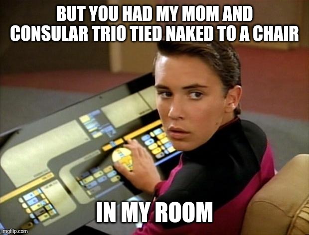 Wesley crusher | BUT YOU HAD MY MOM AND CONSULAR TRIO TIED NAKED TO A CHAIR IN MY ROOM | image tagged in wesley crusher | made w/ Imgflip meme maker