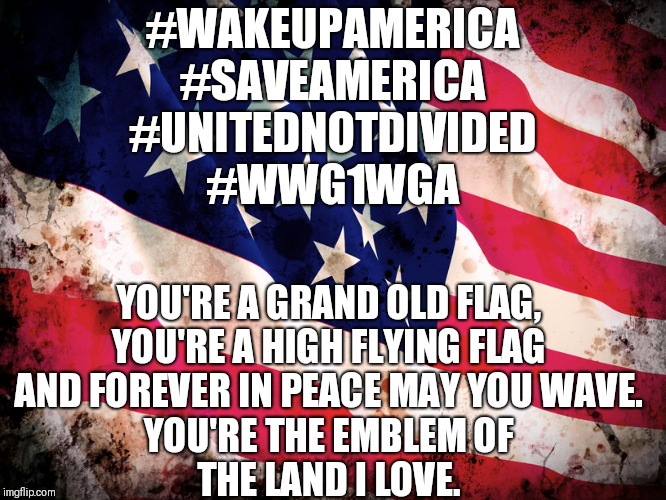 USA | #WAKEUPAMERICA
#SAVEAMERICA
#UNITEDNOTDIVIDED
#WWG1WGA; YOU'RE A GRAND OLD FLAG,
YOU'RE A HIGH FLYING FLAG
AND FOREVER IN PEACE MAY YOU WAVE.
YOU'RE THE EMBLEM OF
THE LAND I LOVE. | image tagged in usa | made w/ Imgflip meme maker