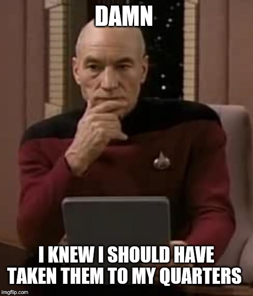 picard thinking | DAMN I KNEW I SHOULD HAVE TAKEN THEM TO MY QUARTERS | image tagged in picard thinking | made w/ Imgflip meme maker