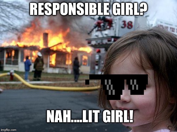 Disaster Girl | RESPONSIBLE GIRL? NAH....LIT GIRL! | image tagged in memes,disaster girl | made w/ Imgflip meme maker