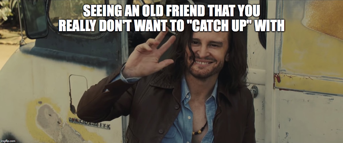 SEEING AN OLD FRIEND THAT YOU REALLY DON'T WANT TO "CATCH UP" WITH | image tagged in film | made w/ Imgflip meme maker
