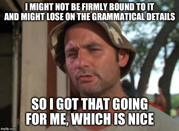 So I Got That Goin For Me Which Is Nice Meme | I MIGHT NOT BE FIRMLY BOUND TO IT AND MIGHT LOSE ON THE GRAMMATICAL DETAILS SO I GOT THAT GOING FOR ME, WHICH IS NICE | image tagged in memes,so i got that goin for me which is nice | made w/ Imgflip meme maker