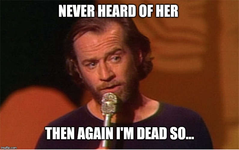 george carlin  | NEVER HEARD OF HER THEN AGAIN I'M DEAD SO... | image tagged in george carlin | made w/ Imgflip meme maker