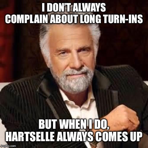 Dos Equis Guy Awesome | I DON’T ALWAYS COMPLAIN ABOUT LONG TURN-INS; BUT WHEN I DO, HARTSELLE ALWAYS COMES UP | image tagged in dos equis guy awesome | made w/ Imgflip meme maker
