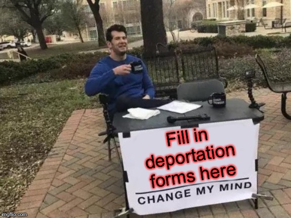 Change My Mind Meme | Fill in deportation forms here | image tagged in memes,change my mind | made w/ Imgflip meme maker