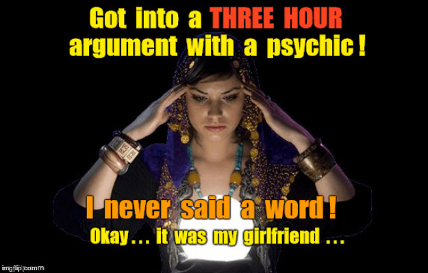 You're Gonna Tell Me ... | Got into a THREE HOUR argument with a psychic! I never said a word! Okay ... it was my girlfriend ... | image tagged in funny memes,rick75230,psychic,girlfriend | made w/ Imgflip meme maker