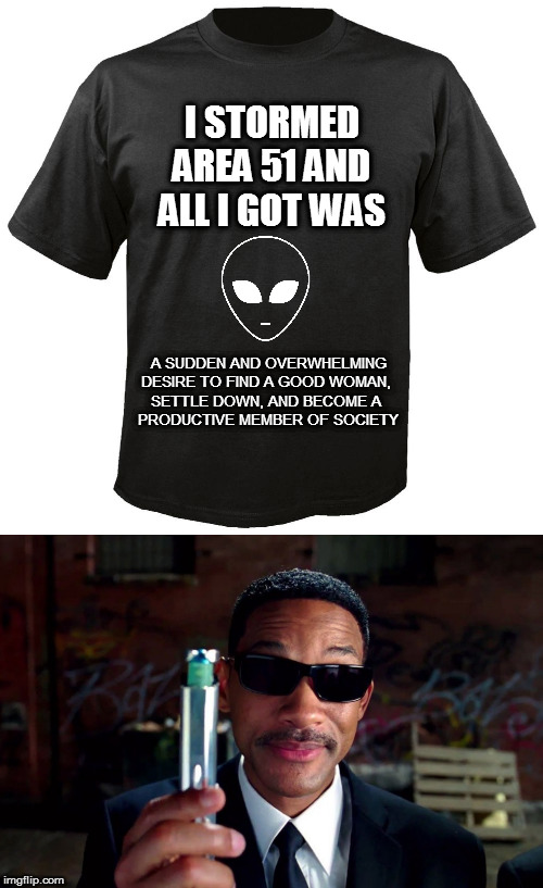WOO!  Ha-ha, ha-ha! |  I STORMED AREA 51 AND ALL I GOT WAS; A SUDDEN AND OVERWHELMING DESIRE TO FIND A GOOD WOMAN, 
SETTLE DOWN, AND BECOME A 
PRODUCTIVE MEMBER OF SOCIETY | image tagged in blank t-shirt,area 51,mib,memes,fun | made w/ Imgflip meme maker