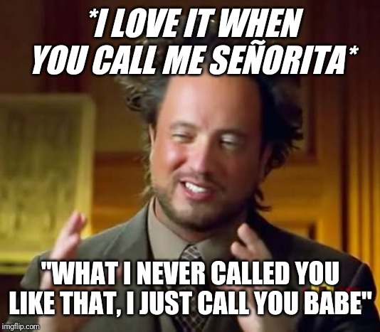 Señorita | *I LOVE IT WHEN YOU CALL ME SEÑORITA*; "WHAT I NEVER CALLED YOU LIKE THAT, I JUST CALL YOU BABE" | image tagged in memes,ancient aliens,haha,dumb,funny,laughing | made w/ Imgflip meme maker