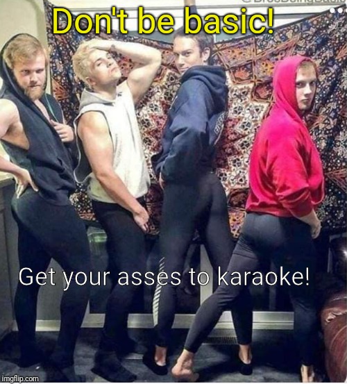 Bros being basic | Don't be basic! Get your asses to karaoke! | image tagged in bros being basic | made w/ Imgflip meme maker