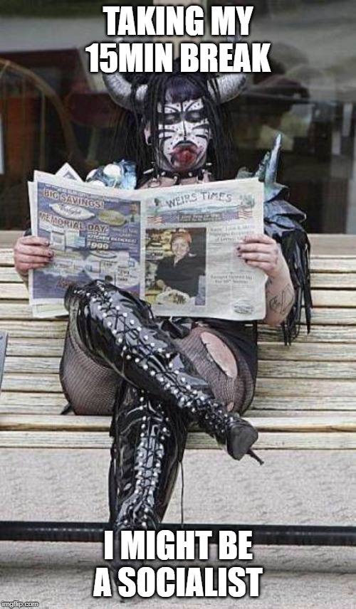 Goth taking a break | TAKING MY 15MIN BREAK; I MIGHT BE A SOCIALIST | image tagged in goth taking a break | made w/ Imgflip meme maker