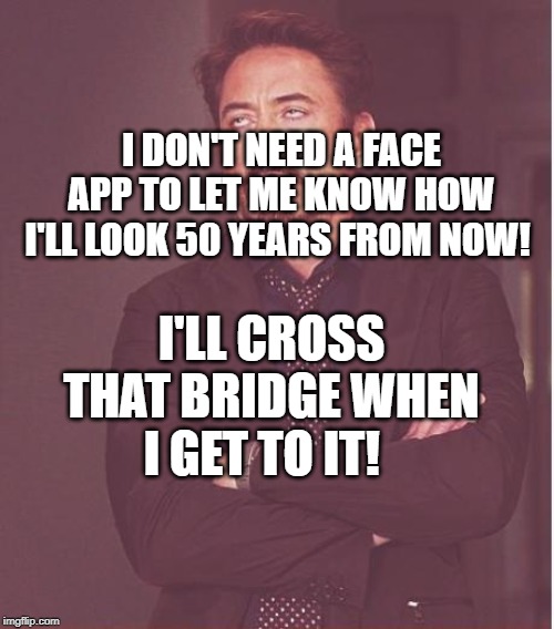 Face You Make Robert Downey Jr | I DON'T NEED A FACE APP TO LET ME KNOW HOW I'LL LOOK 50 YEARS FROM NOW! I'LL CROSS THAT BRIDGE WHEN I GET TO IT! | image tagged in memes,face you make robert downey jr | made w/ Imgflip meme maker