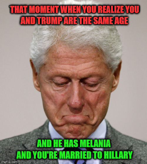 Bill is sad | THAT MOMENT WHEN YOU REALIZE YOU; AND TRUMP ARE THE SAME AGE; AND HE HAS MELANIA; AND YOU'RE MARRIED TO HILLARY | image tagged in bill clinton,hillary clinton | made w/ Imgflip meme maker
