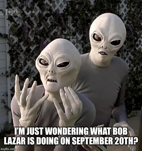 Aliens | I’M JUST WONDERING WHAT BOB LAZAR IS DOING ON SEPTEMBER 20TH? | image tagged in aliens | made w/ Imgflip meme maker