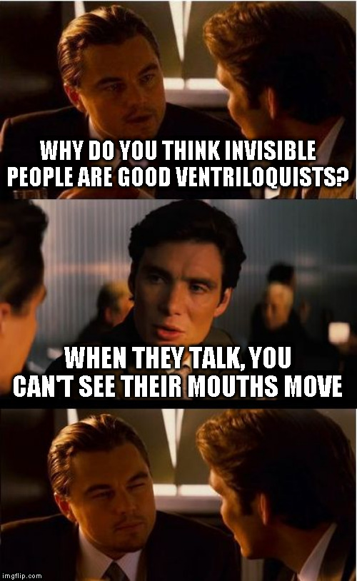 Inception | WHY DO YOU THINK INVISIBLE PEOPLE ARE GOOD VENTRILOQUISTS? WHEN THEY TALK, YOU CAN'T SEE THEIR MOUTHS MOVE | image tagged in memes,inception | made w/ Imgflip meme maker